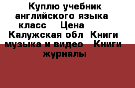 Куплю учебник английского языка 2 класс  › Цена ­ 200 - Калужская обл. Книги, музыка и видео » Книги, журналы   